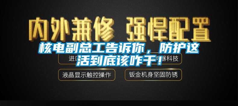 核電副總工告訴你，防護(hù)這活到底該咋干！