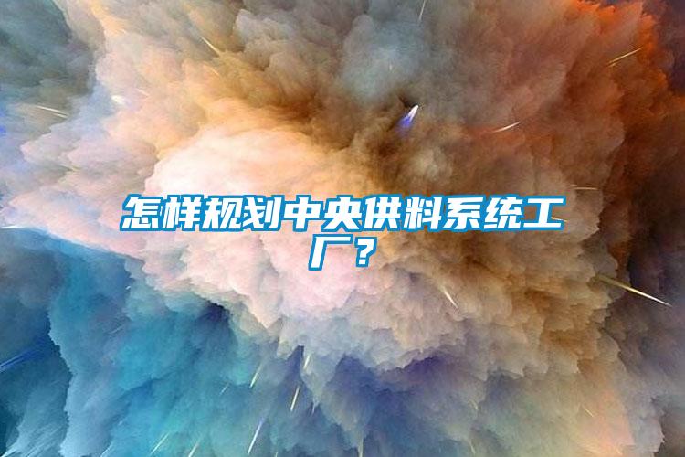 怎樣規(guī)劃中央供料系統(tǒng)工廠？