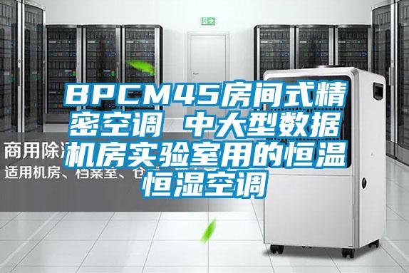 BPCM45房間式精密空調(diào) 中大型數(shù)據(jù)機房實驗室用的恒溫恒濕空調(diào)