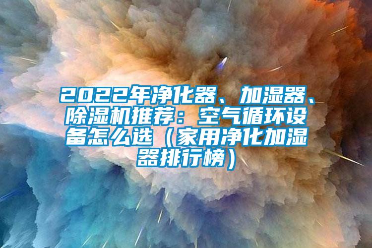 2022年凈化器、加濕器、除濕機推薦：空氣循環(huán)設(shè)備怎么選（家用凈化加濕器排行榜）