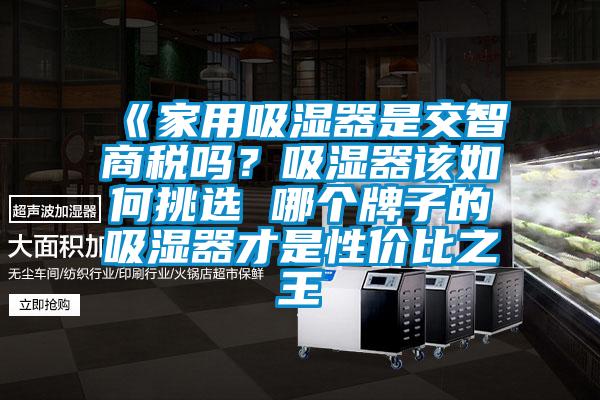 《家用吸濕器是交智商稅嗎？吸濕器該如何挑選 哪個牌子的吸濕器才是性價(jià)比之王