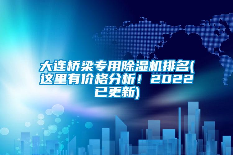 大連橋梁專用除濕機(jī)排名(這里有價(jià)格分析！2022已更新)