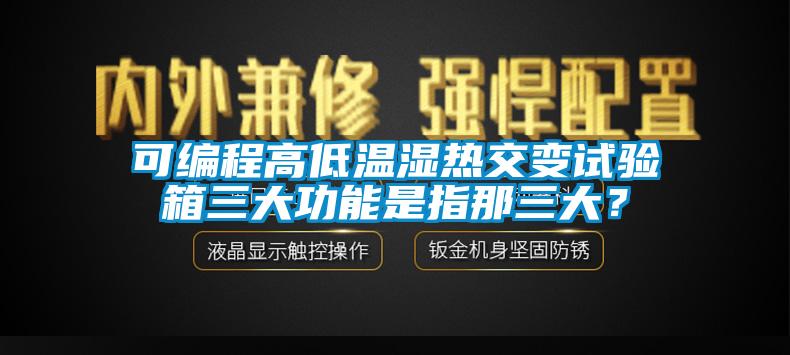 可編程高低溫濕熱交變試驗箱三大功能是指那三大？