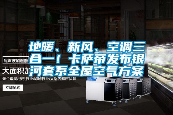 地暖、新風(fēng)、空調(diào)三合一！卡薩帝發(fā)布銀河套系全屋空氣方案