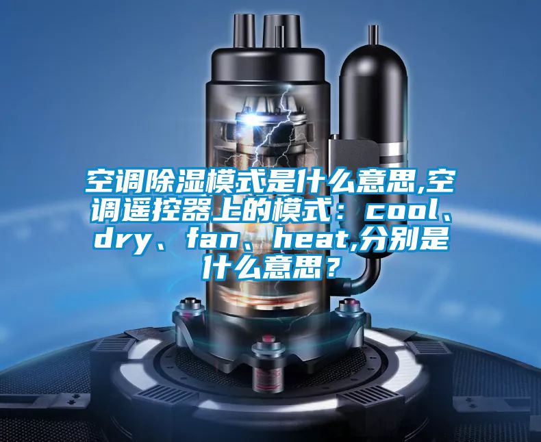 空調(diào)除濕模式是什么意思,空調(diào)遙控器上的模式：cool、dry、fan、heat,分別是什么意思？