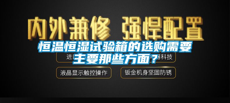 恒溫恒濕試驗(yàn)箱的選購(gòu)需要主要那些方面？