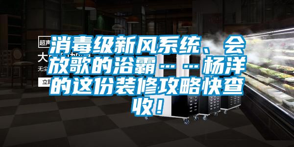 消毒級(jí)新風(fēng)系統(tǒng)、會(huì)放歌的浴霸……楊洋的這份裝修攻略快查收！