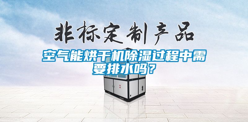 空氣能烘干機除濕過程中需要排水嗎？