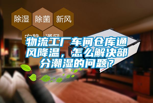 物流工廠車間倉庫通風(fēng)降溫，怎么解決部分潮濕的問題？