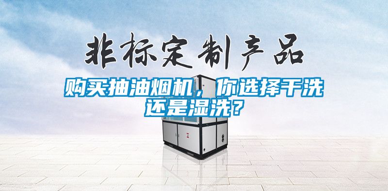 購買抽油煙機，你選擇干洗還是濕洗？