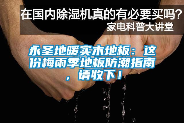 永圣地暖實(shí)木地板：這份梅雨季地板防潮指南，請(qǐng)收下！