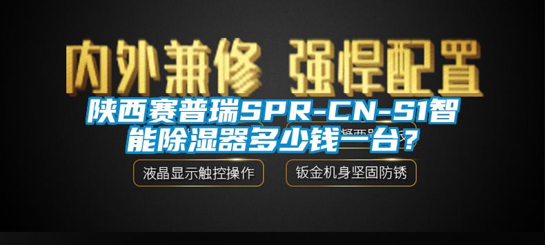 陜西賽普瑞SPR-CN-S1智能除濕器多少錢一臺？