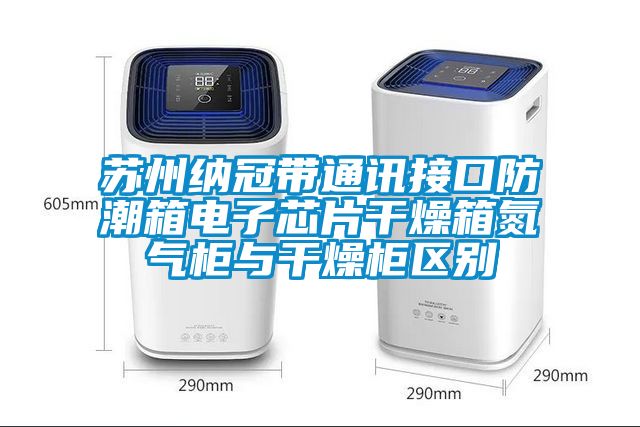 蘇州納冠帶通訊接口防潮箱電子芯片干燥箱氮?dú)夤衽c干燥柜區(qū)別