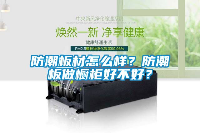 防潮板材怎么樣？防潮板做櫥柜好不好？