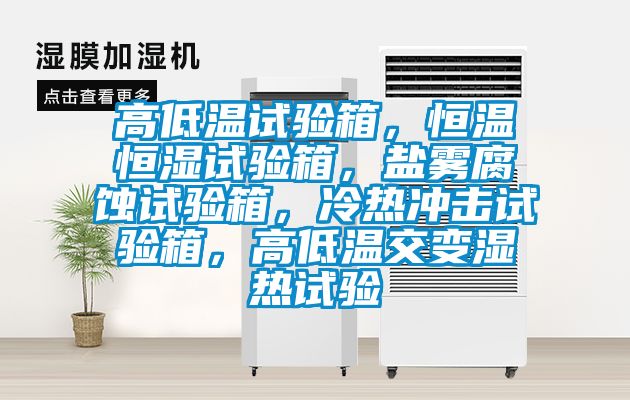 高低溫試驗箱，恒溫恒濕試驗箱，鹽霧腐蝕試驗箱，冷熱沖擊試驗箱，高低溫交變濕熱試驗