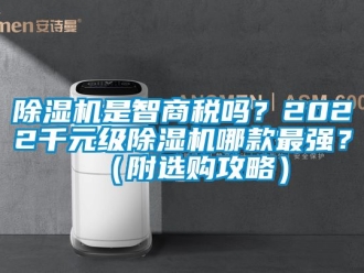 行業(yè)新聞除濕機(jī)是智商稅嗎？2022千元級除濕機(jī)哪款最強(qiáng)？（附選購攻略）