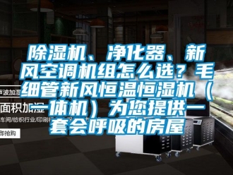 常見問題除濕機、凈化器、新風空調機組怎么選？毛細管新風恒溫恒濕機（一體機）為您提供一套會呼吸的房屋