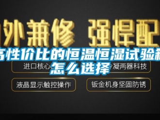 知識(shí)百科高性價(jià)比的恒溫恒濕試驗(yàn)箱怎么選擇