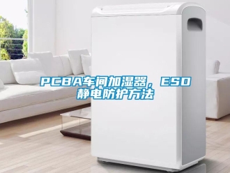 常見(jiàn)問(wèn)題PCBA車間加濕器，ESD靜電防護(hù)方法